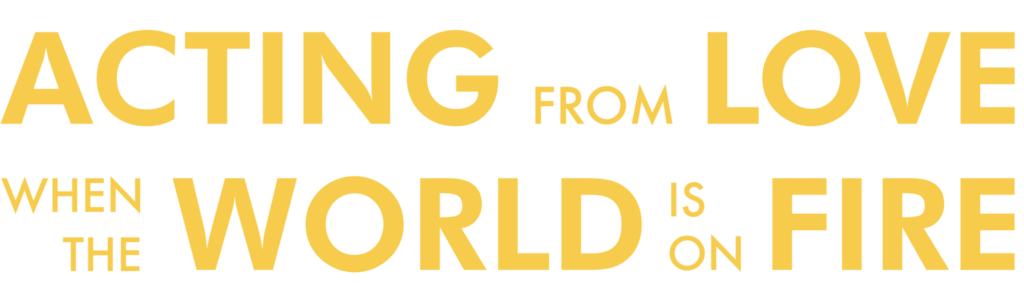 Acting from Love When the World is On Fire